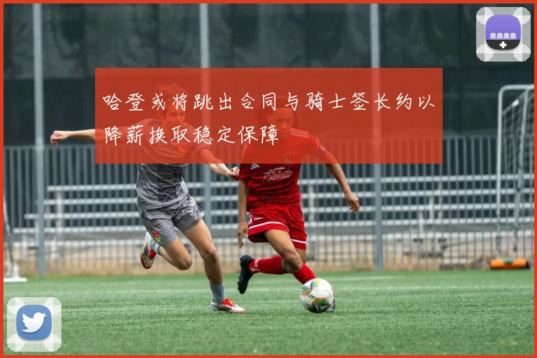 哈登或将跳出合同与骑士签长约以降薪换取稳定保障