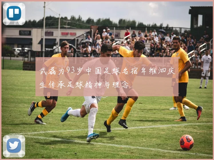 武磊为93岁中国足球名宿年维泗庆生传承足球精神与理念