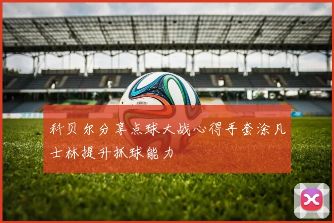 科贝尔分享点球大战心得手套涂凡士林提升抓球能力