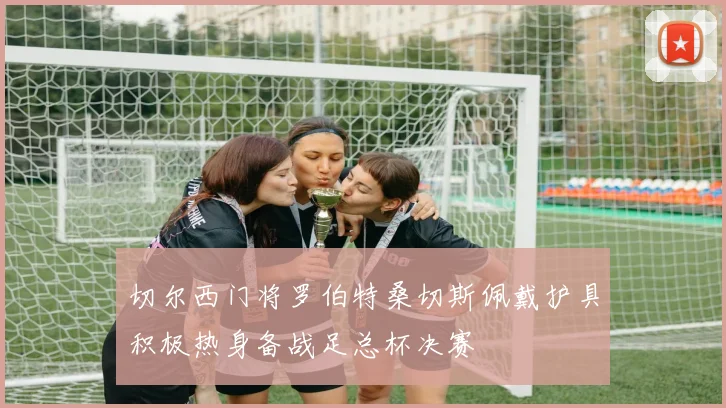 切尔西门将罗伯特桑切斯佩戴护具积极热身备战足总杯决赛