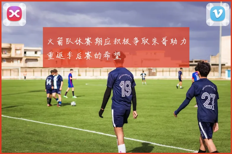 火箭队休赛期应积极争取朱哥助力重返季后赛的希望
