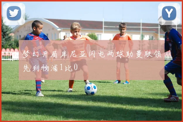 梦幻开局库尼亚闪电两球助曼联领先利物浦1比0