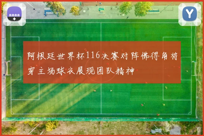 阿根廷世界杯116决赛对阵佛得角将穿主场球衣展现团队精神