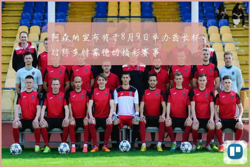 阿森纳宣布将于8月9日举办酋长杯对阵多特蒙德的精彩赛事