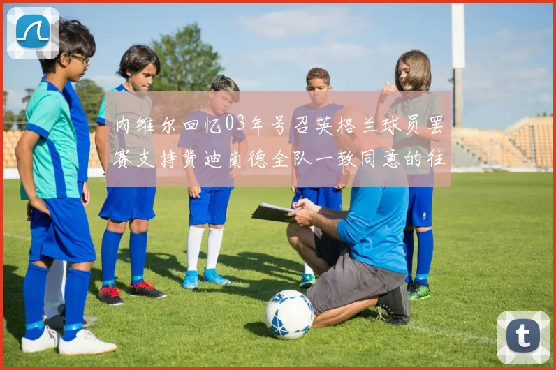 内维尔回忆03年号召英格兰球员罢赛支持费迪南德全队一致同意的往事