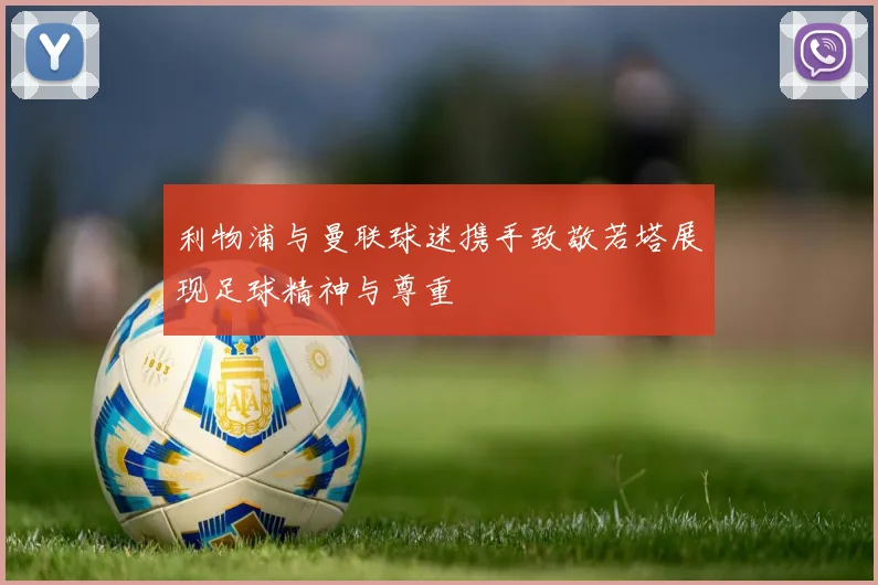利物浦与曼联球迷携手致敬若塔展现足球精神与尊重