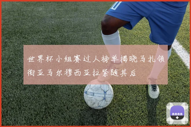 世界杯小组赛过人榜单揭晓马扎领衔亚马尔穆西亚拉紧随其后