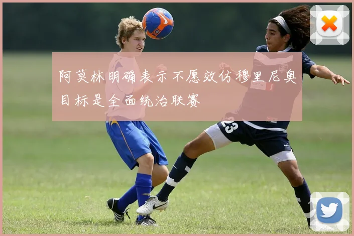 阿莫林明确表示不愿效仿穆里尼奥目标是全面统治联赛